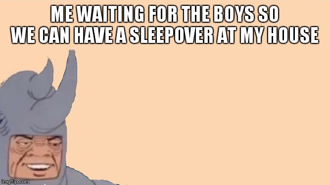 Waiting for the boys | ME WAITING FOR THE BOYS SO WE CAN HAVE A SLEEPOVER AT MY HOUSE | image tagged in me and the boys just me | made w/ Imgflip meme maker