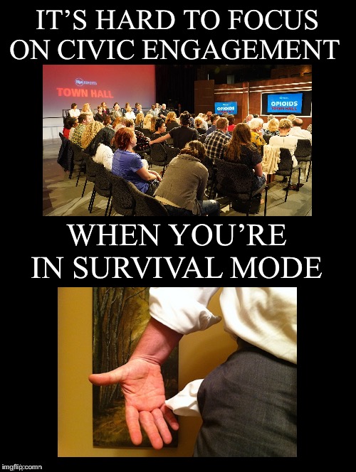 This is a major way they manipulate us | IT’S HARD TO FOCUS ON CIVIC ENGAGEMENT; WHEN YOU’RE IN SURVIVAL MODE | image tagged in civic engagement,town hall,survival mode,financially crisis | made w/ Imgflip meme maker