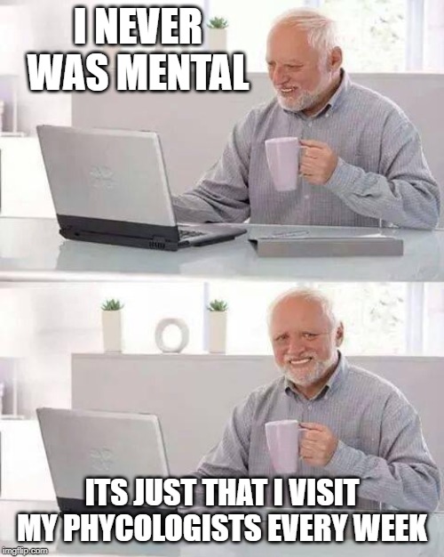 Hide the Pain Harold | I NEVER WAS MENTAL; ITS JUST THAT I VISIT MY PHYCOLOGISTS EVERY WEEK | image tagged in memes,hide the pain harold,mental health,mental illness,mental,funny | made w/ Imgflip meme maker