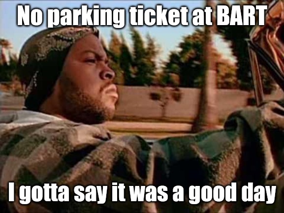 Today Was A Good Day | No parking ticket at BART; I gotta say it was a good day | image tagged in memes,today was a good day | made w/ Imgflip meme maker