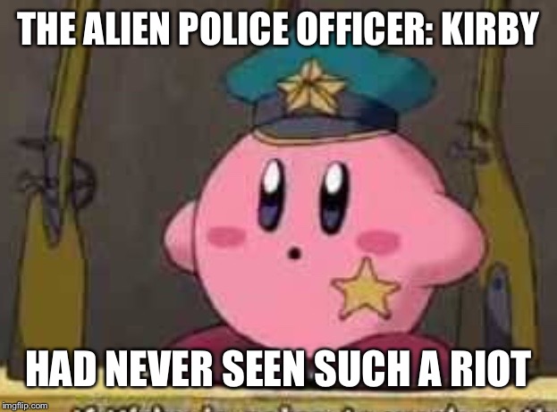 Officer Kirby | THE ALIEN POLICE OFFICER: KIRBY HAD NEVER SEEN SUCH A RIOT | image tagged in officer kirby | made w/ Imgflip meme maker