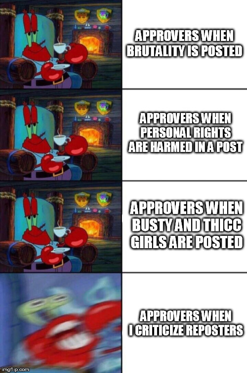 Mr. Krabs sipping tea | APPROVERS WHEN BRUTALITY IS POSTED; APPROVERS WHEN PERSONAL RIGHTS ARE HARMED IN A POST; APPROVERS WHEN BUSTY AND THICC GIRLS ARE POSTED; APPROVERS WHEN I CRITICIZE REPOSTERS | image tagged in mr krabs sipping tea | made w/ Imgflip meme maker
