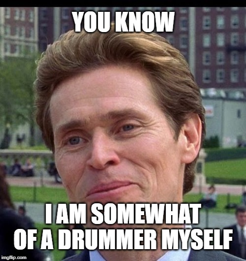 you know, im somewhat of a scientist myself | YOU KNOW; I AM SOMEWHAT OF A DRUMMER MYSELF | image tagged in you know im somewhat of a scientist myself | made w/ Imgflip meme maker