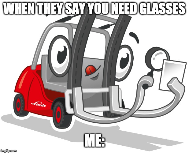 When they say you need glasses | WHEN THEY SAY YOU NEED GLASSES; ME: | image tagged in linde,forklift,gabelstapler,nox,magnifying glasses | made w/ Imgflip meme maker
