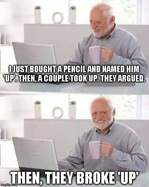 Hide the Pain Harold Meme | I JUST BOUGHT A PENCIL AND NAMED HIM 'UP'. THEN, A COUPLE TOOK UP. THEY ARGUED. THEN, THEY BROKE 'UP' | image tagged in memes,hide the pain harold | made w/ Imgflip meme maker