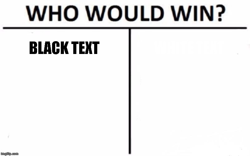 Who Would Win? Meme | BLACK TEXT; WHITE TEXT | image tagged in memes,who would win | made w/ Imgflip meme maker