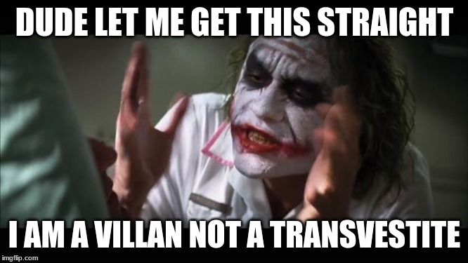 And everybody loses their minds Meme | DUDE LET ME GET THIS STRAIGHT; I AM A VILLAN NOT A TRANSVESTITE | image tagged in memes,and everybody loses their minds | made w/ Imgflip meme maker