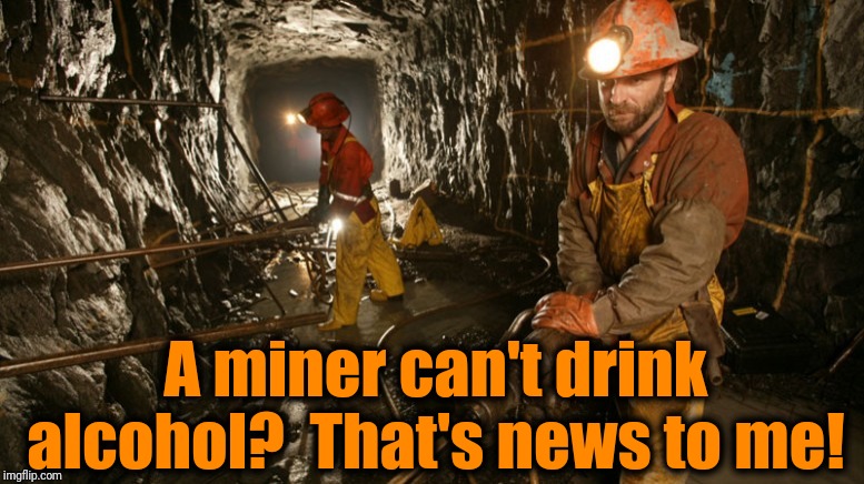 A miner can't drink alcohol?  That's news to me! | made w/ Imgflip meme maker