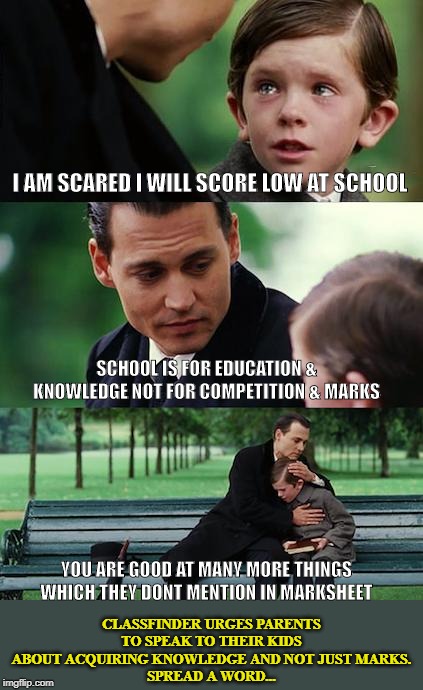 schooling & knowledge | I AM SCARED I WILL SCORE LOW AT SCHOOL; SCHOOL IS FOR EDUCATION & KNOWLEDGE NOT FOR COMPETITION & MARKS; CLASSFINDER URGES PARENTS TO SPEAK TO THEIR KIDS ABOUT ACQUIRING KNOWLEDGE AND NOT JUST MARKS.
SPREAD A WORD... YOU ARE GOOD AT MANY MORE THINGS WHICH THEY DONT MENTION IN MARKSHEET | image tagged in memes,finding neverland,logic,school,unhelpful high school teacher,back to school | made w/ Imgflip meme maker
