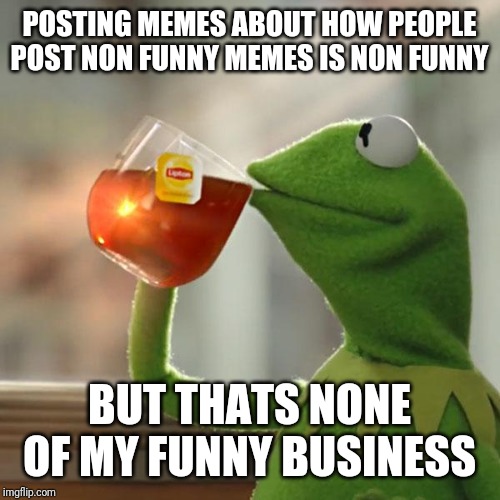 Non funny memes | POSTING MEMES ABOUT HOW PEOPLE POST NON FUNNY MEMES IS NON FUNNY; BUT THATS NONE OF MY FUNNY BUSINESS | image tagged in memes,but thats none of my business,kermit the frog,funny,imgflip | made w/ Imgflip meme maker