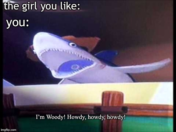 Toy Story Howdy Howdy Shark | the girl you like:; you:; I’m Woody! Howdy, howdy, howdy! | image tagged in toy story howdy howdy shark | made w/ Imgflip meme maker