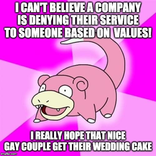 Slowpoke Meme | I CAN'T BELIEVE A COMPANY IS DENYING THEIR SERVICE TO SOMEONE BASED ON  VALUES! I REALLY HOPE THAT NICE GAY COUPLE GET THEIR WEDDING CAKE | image tagged in memes,slowpoke | made w/ Imgflip meme maker