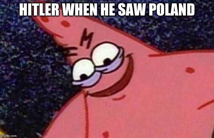 Evil Patrick  | HITLER WHEN HE SAW POLAND | image tagged in evil patrick | made w/ Imgflip meme maker