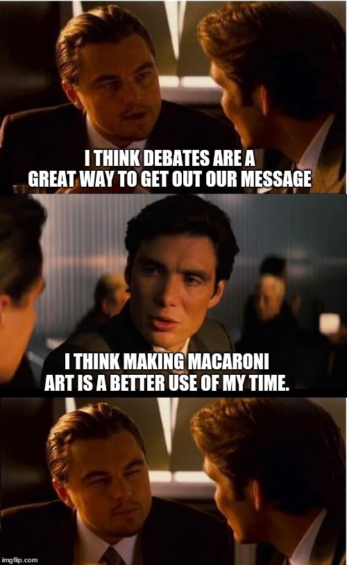 Debate, we don't need no sticking debate | I THINK DEBATES ARE A GREAT WAY TO GET OUT OUR MESSAGE; I THINK MAKING MACARONI ART IS A BETTER USE OF MY TIME. | image tagged in memes,inception,democrat debate,watch anything else,democrats the hate party,maga | made w/ Imgflip meme maker