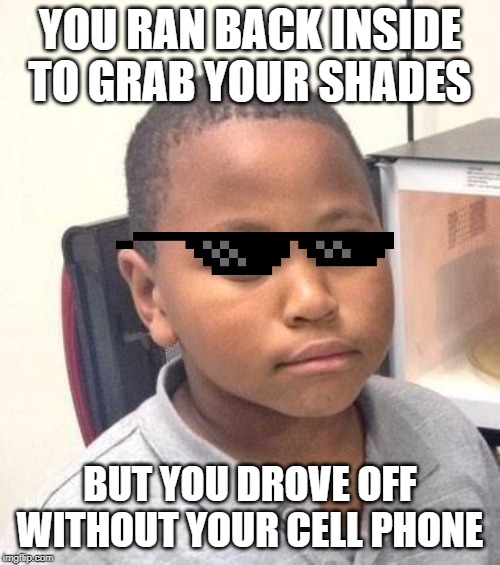 It's that or you forgot your wallet | YOU RAN BACK INSIDE TO GRAB YOUR SHADES; BUT YOU DROVE OFF WITHOUT YOUR CELL PHONE | image tagged in memes,minor mistake marvin,shades,cell phone | made w/ Imgflip meme maker