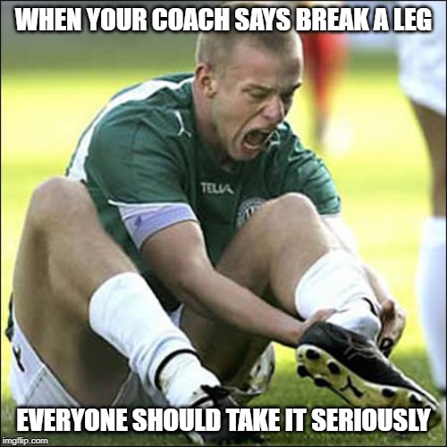 Break a leg | WHEN YOUR COACH SAYS BREAK A LEG; EVERYONE SHOULD TAKE IT SERIOUSLY | image tagged in break a leg | made w/ Imgflip meme maker