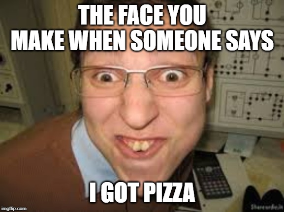 THE FACE YOU MAKE WHEN SOMEONE SAYS; I GOT PIZZA | made w/ Imgflip meme maker