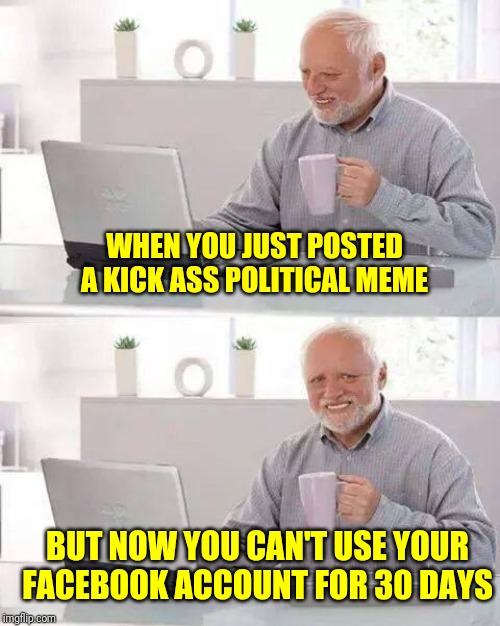 Hide the Pain Harold | WHEN YOU JUST POSTED A KICK ASS POLITICAL MEME; BUT NOW YOU CAN'T USE YOUR FACEBOOK ACCOUNT FOR 30 DAYS | image tagged in memes,hide the pain harold | made w/ Imgflip meme maker