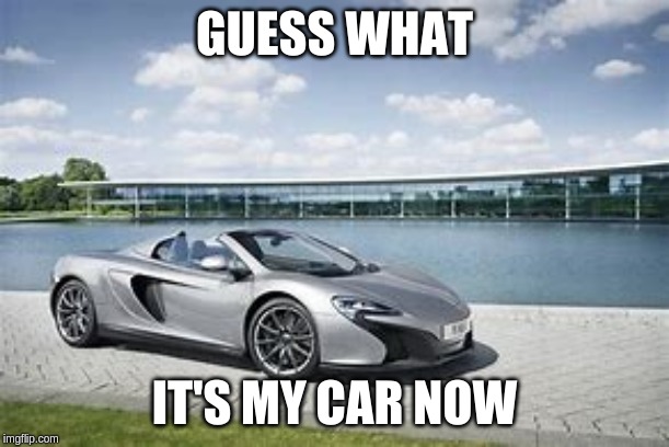 GUESS WHAT; IT'S MY CAR NOW | image tagged in cars | made w/ Imgflip meme maker