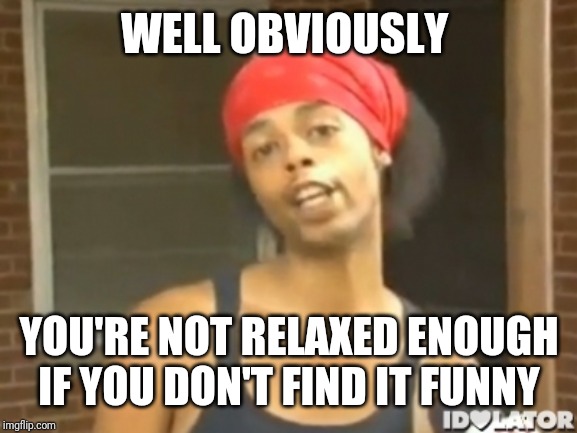 Well obviously | WELL OBVIOUSLY YOU'RE NOT RELAXED ENOUGH IF YOU DON'T FIND IT FUNNY | image tagged in well obviously | made w/ Imgflip meme maker