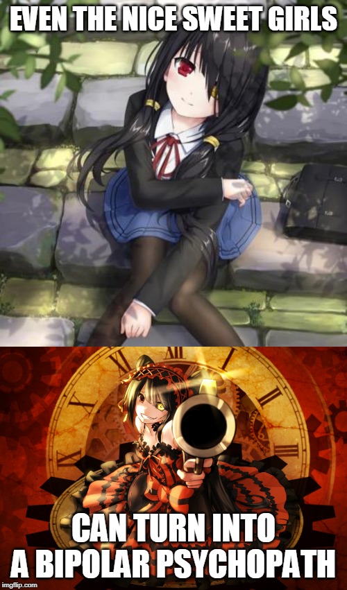 Kurumi Tokisaki | EVEN THE NICE SWEET GIRLS; CAN TURN INTO A BIPOLAR PSYCHOPATH | image tagged in kurumi tokisaki,date a live,bipolar | made w/ Imgflip meme maker