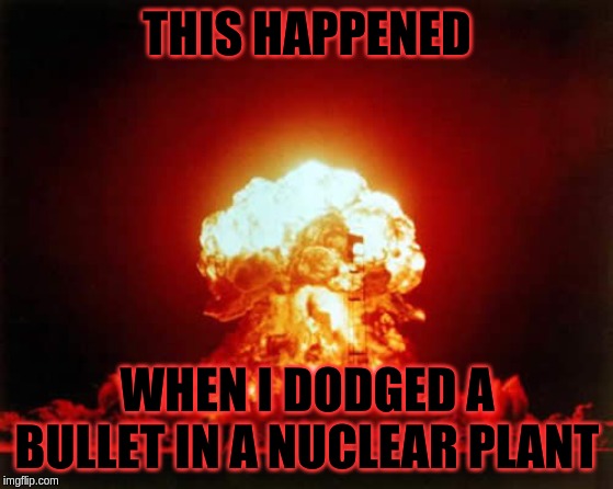 Nuclear Explosion | THIS HAPPENED; WHEN I DODGED A BULLET IN A NUCLEAR PLANT | image tagged in memes,nuclear explosion | made w/ Imgflip meme maker