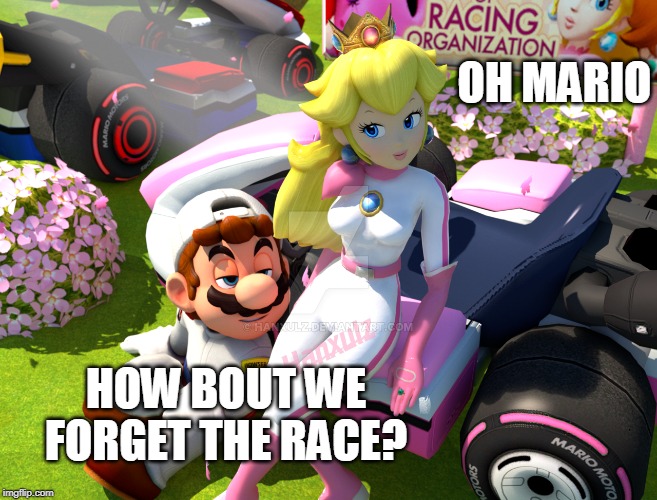 MARIO KART? | OH MARIO; HOW BOUT WE FORGET THE RACE? | image tagged in mario kart,mario,princess peach | made w/ Imgflip meme maker