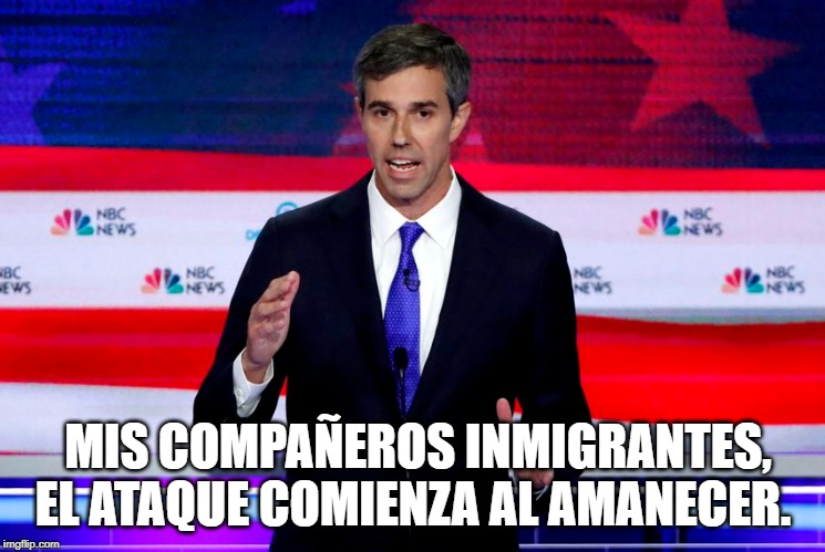 What's that Beto? | MIS COMPAÑEROS INMIGRANTES, EL ATAQUE COMIENZA AL AMANECER. | image tagged in beto,presidential debate | made w/ Imgflip meme maker