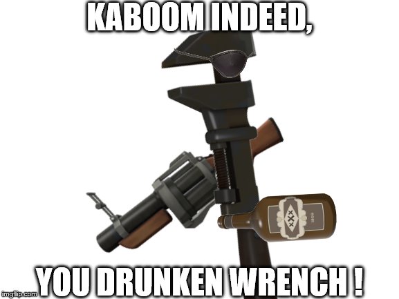 Wait, was wretch, or wrench? | KABOOM INDEED, YOU DRUNKEN WRENCH ! | image tagged in tf2 | made w/ Imgflip meme maker