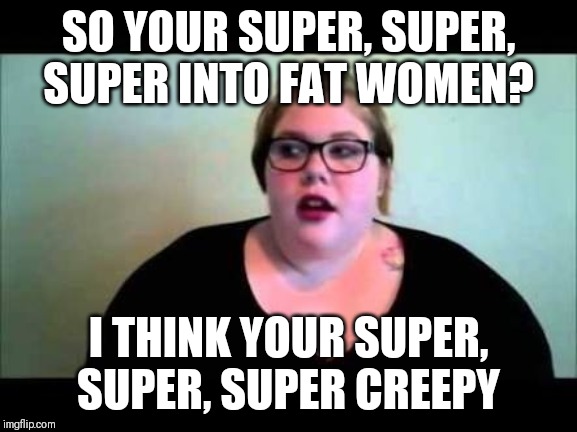 Take note, chubby chasers | SO YOUR SUPER, SUPER, SUPER INTO FAT WOMEN? I THINK YOUR SUPER, SUPER, SUPER CREEPY | image tagged in fat feminist,memes,feminism | made w/ Imgflip meme maker