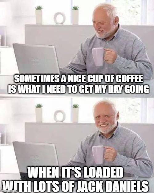 Spike that Caffeine | SOMETIMES A NICE CUP OF COFFEE IS WHAT I NEED TO GET MY DAY GOING; WHEN IT'S LOADED WITH LOTS OF JACK DANIELS | image tagged in memes,hide the pain harold | made w/ Imgflip meme maker