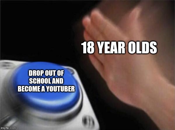 students be like | 18 YEAR OLDS; DROP OUT OF SCHOOL AND BECOME A YOUTUBER | image tagged in memes,blank nut button | made w/ Imgflip meme maker