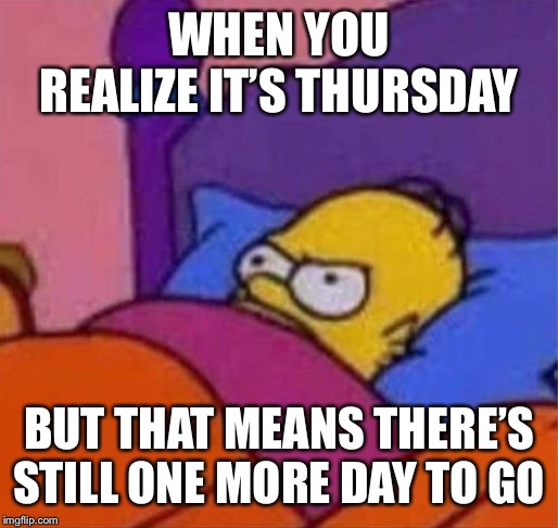 angry homer simpson in bed | WHEN YOU REALIZE IT’S THURSDAY; BUT THAT MEANS THERE’S STILL ONE MORE DAY TO GO | image tagged in angry homer simpson in bed | made w/ Imgflip meme maker