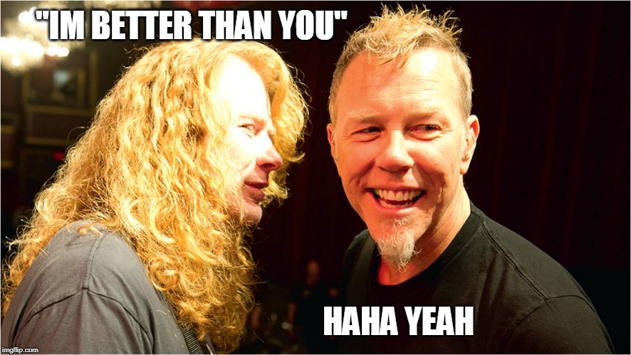 BETTER THAN YOU | "IM BETTER THAN YOU"; HAHA YEAH | image tagged in megadeth,metallica,metal | made w/ Imgflip meme maker
