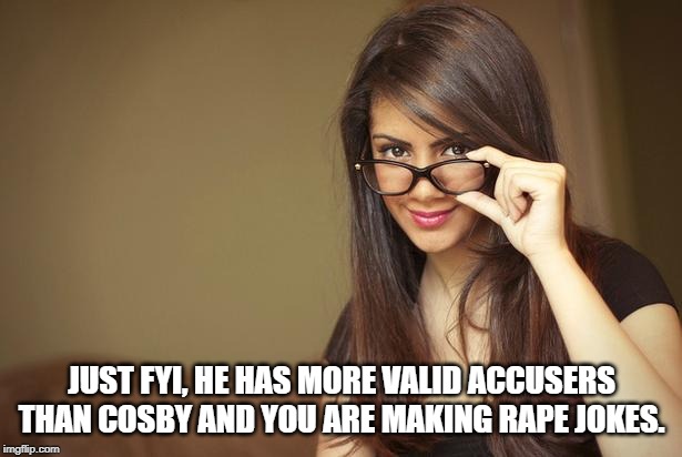 actual sexual advice girl | JUST FYI, HE HAS MORE VALID ACCUSERS THAN COSBY AND YOU ARE MAKING **PE JOKES. | image tagged in actual sexual advice girl | made w/ Imgflip meme maker