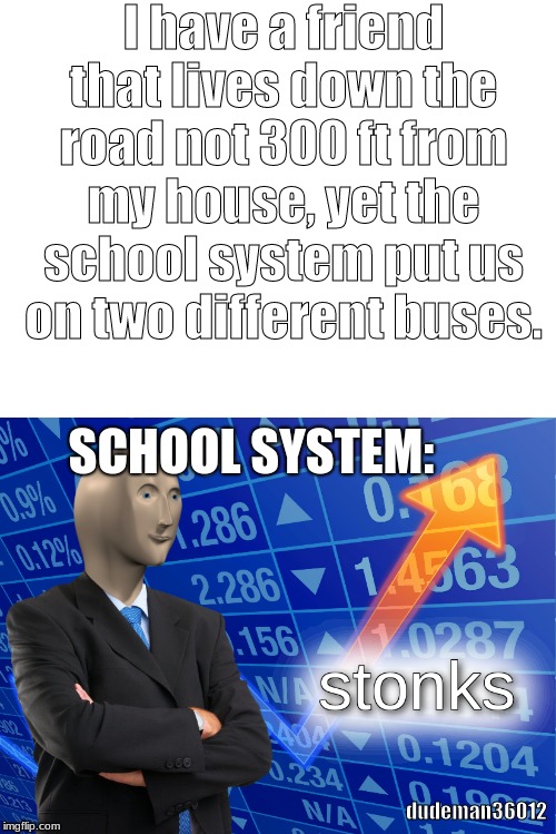 This is legit not a joke. | I have a friend that lives down the road not 300 ft from my house, yet the school system put us on two different buses. SCHOOL SYSTEM:; dudeman36012 | image tagged in blank white template,stonks,funny,memes | made w/ Imgflip meme maker