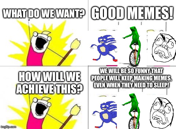 What Do We Want | WHAT DO WE WANT? GOOD MEMES! WE WILL BE SO FUNNY THAT PEOPLE WILL KEEP MAKING MEMES, EVEN WHEN THEY NEED TO SLEEP! HOW WILL WE ACHIEVE THIS? | image tagged in memes,what do we want | made w/ Imgflip meme maker