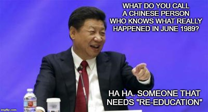 Xi Jinping Laughing | WHAT DO YOU CALL A CHINESE PERSON WHO KNOWS WHAT REALLY HAPPENED IN JUNE 1989? HA HA. SOMEONE THAT NEEDS "RE-EDUCATION" | image tagged in xi jinping laughing | made w/ Imgflip meme maker