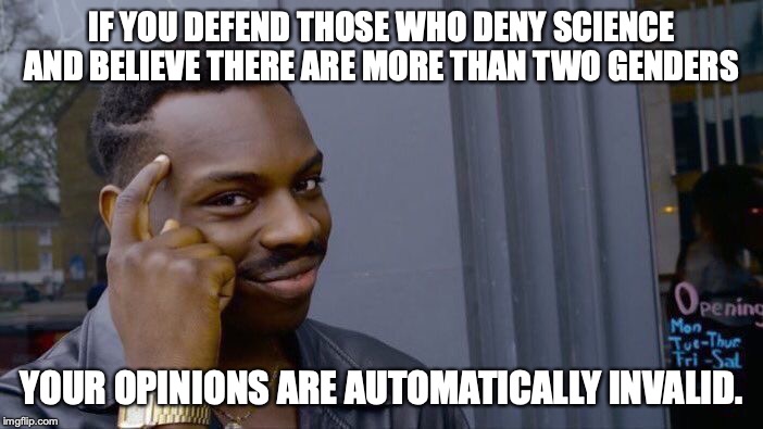 It's a truth so self-evident only a liberal can't understand it. | IF YOU DEFEND THOSE WHO DENY SCIENCE AND BELIEVE THERE ARE MORE THAN TWO GENDERS; YOUR OPINIONS ARE AUTOMATICALLY INVALID. | image tagged in 2019,liberals,insanity,science deniers,crazy,2 genders | made w/ Imgflip meme maker