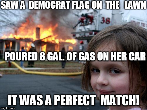 FLAWLESS FLAME JOB! | SAW A  DEMOCRAT FLAG ON  THE   LAWN; POURED 8 GAL. OF GAS ON HER CAR; IT WAS A PERFECT  MATCH! | image tagged in fire girl,lit on fire,perfect match,gas on,her car | made w/ Imgflip meme maker