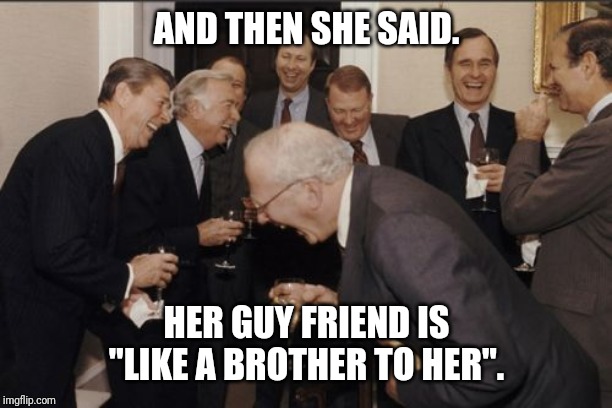 Laughing Men In Suits Meme | AND THEN SHE SAID. HER GUY FRIEND IS "LIKE A BROTHER TO HER". | image tagged in memes,laughing men in suits | made w/ Imgflip meme maker