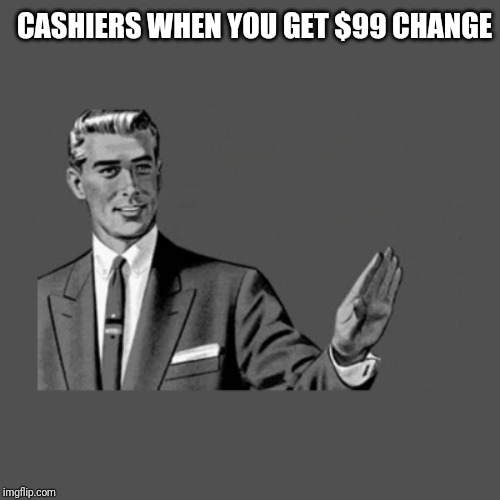 Kill Yourself Guy on Mental Health | CASHIERS WHEN YOU GET $99 CHANGE | image tagged in kill yourself guy on mental health | made w/ Imgflip meme maker