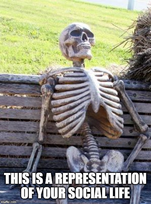 Waiting Skeleton Meme | THIS IS A REPRESENTATION OF YOUR SOCIAL LIFE | image tagged in memes,waiting skeleton | made w/ Imgflip meme maker