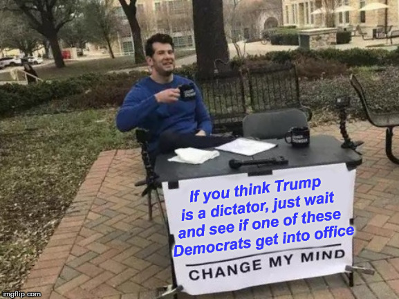 Change My Mind | If you think Trump is a dictator, just wait and see if one of these  Democrats get into office | image tagged in memes,change my mind,dictator,trump,radical,democrats | made w/ Imgflip meme maker