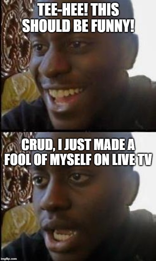 Disappointed Black Guy | TEE-HEE! THIS SHOULD BE FUNNY! CRUD, I JUST MADE A FOOL OF MYSELF ON LIVE TV | image tagged in disappointed black guy | made w/ Imgflip meme maker