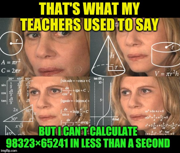 Calculating meme | THAT'S WHAT MY TEACHERS USED TO SAY BUT I CAN'T CALCULATE 98323×65241 IN LESS THAN A SECOND | image tagged in calculating meme | made w/ Imgflip meme maker