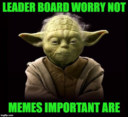yoda | LEADER BOARD WORRY NOT MEMES IMPORTANT ARE | image tagged in yoda | made w/ Imgflip meme maker