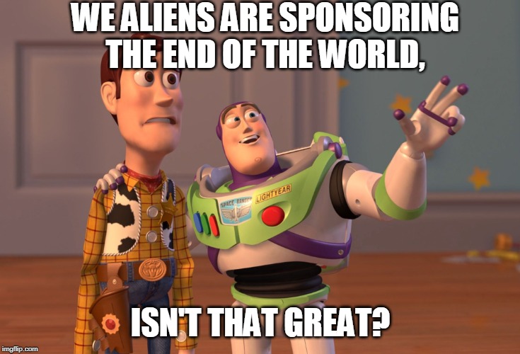 X, X Everywhere Meme | WE ALIENS ARE SPONSORING THE END OF THE WORLD, ISN'T THAT GREAT? | image tagged in memes,x x everywhere | made w/ Imgflip meme maker