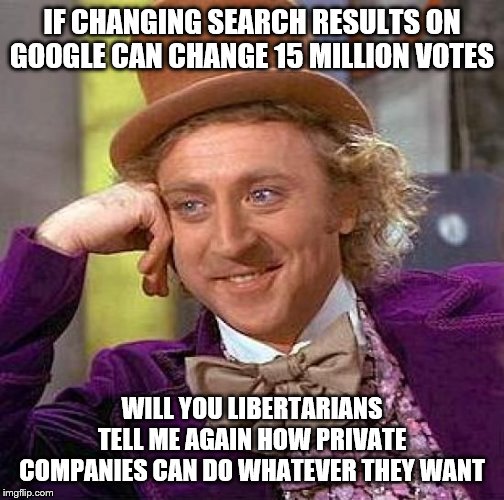 Creepy Condescending Wonka | IF CHANGING SEARCH RESULTS ON GOOGLE CAN CHANGE 15 MILLION VOTES; WILL YOU LIBERTARIANS TELL ME AGAIN HOW PRIVATE COMPANIES CAN DO WHATEVER THEY WANT | image tagged in memes,creepy condescending wonka | made w/ Imgflip meme maker