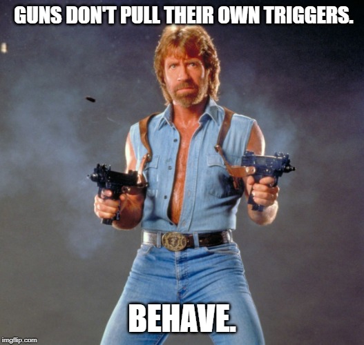 Chuck Norris Guns | GUNS DON'T PULL THEIR OWN TRIGGERS. BEHAVE. | image tagged in memes,chuck norris guns,chuck norris | made w/ Imgflip meme maker